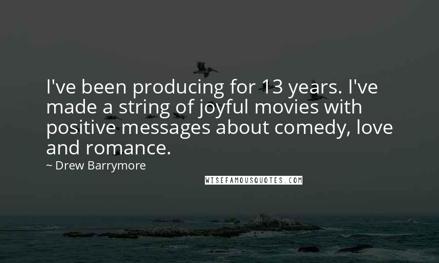 Drew Barrymore Quotes: I've been producing for 13 years. I've made a string of joyful movies with positive messages about comedy, love and romance.