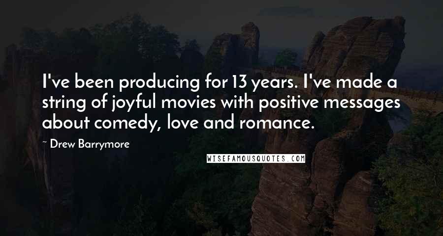 Drew Barrymore Quotes: I've been producing for 13 years. I've made a string of joyful movies with positive messages about comedy, love and romance.