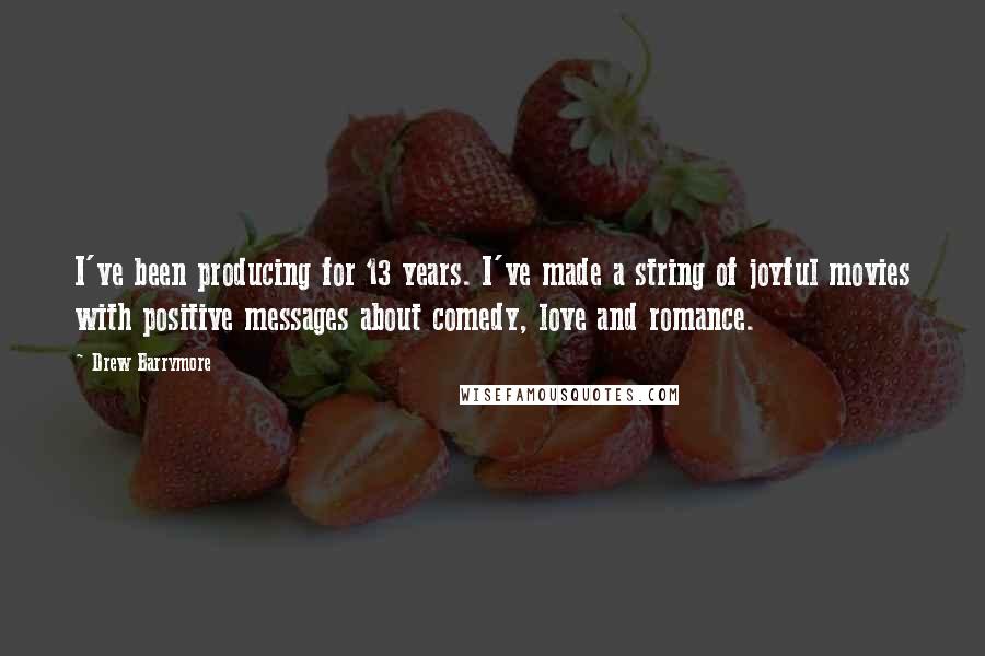 Drew Barrymore Quotes: I've been producing for 13 years. I've made a string of joyful movies with positive messages about comedy, love and romance.