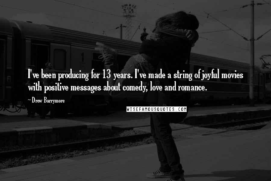 Drew Barrymore Quotes: I've been producing for 13 years. I've made a string of joyful movies with positive messages about comedy, love and romance.