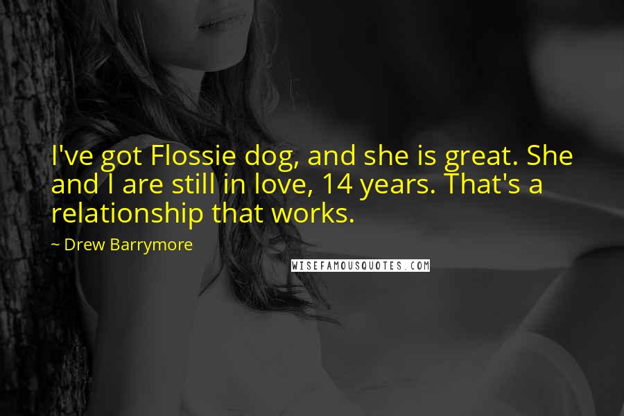 Drew Barrymore Quotes: I've got Flossie dog, and she is great. She and I are still in love, 14 years. That's a relationship that works.