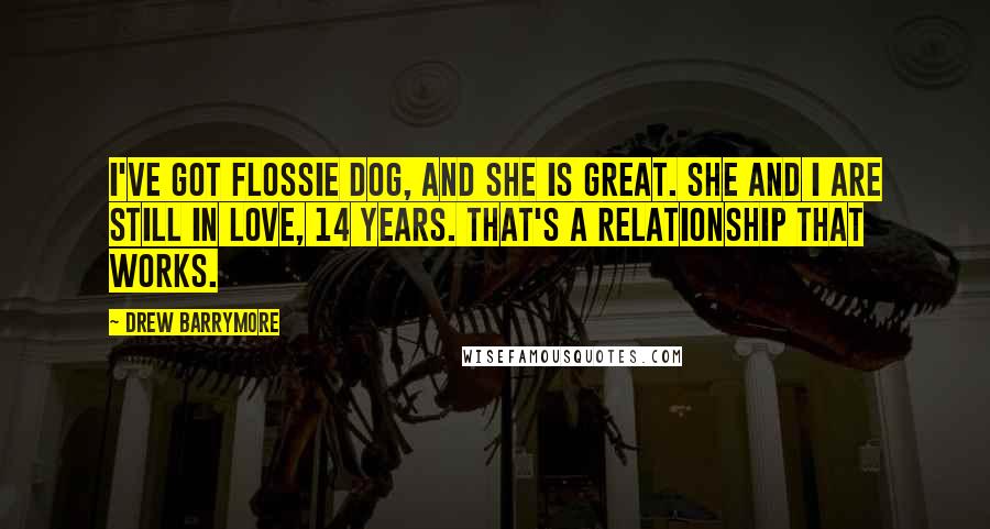 Drew Barrymore Quotes: I've got Flossie dog, and she is great. She and I are still in love, 14 years. That's a relationship that works.