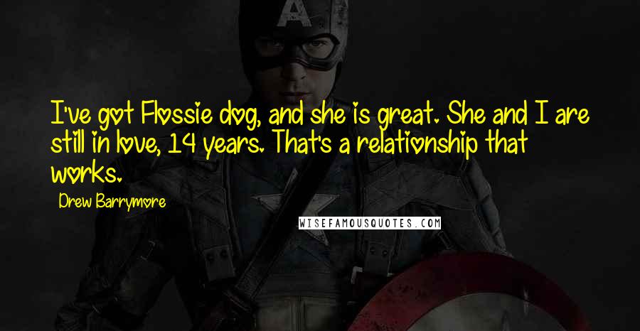 Drew Barrymore Quotes: I've got Flossie dog, and she is great. She and I are still in love, 14 years. That's a relationship that works.