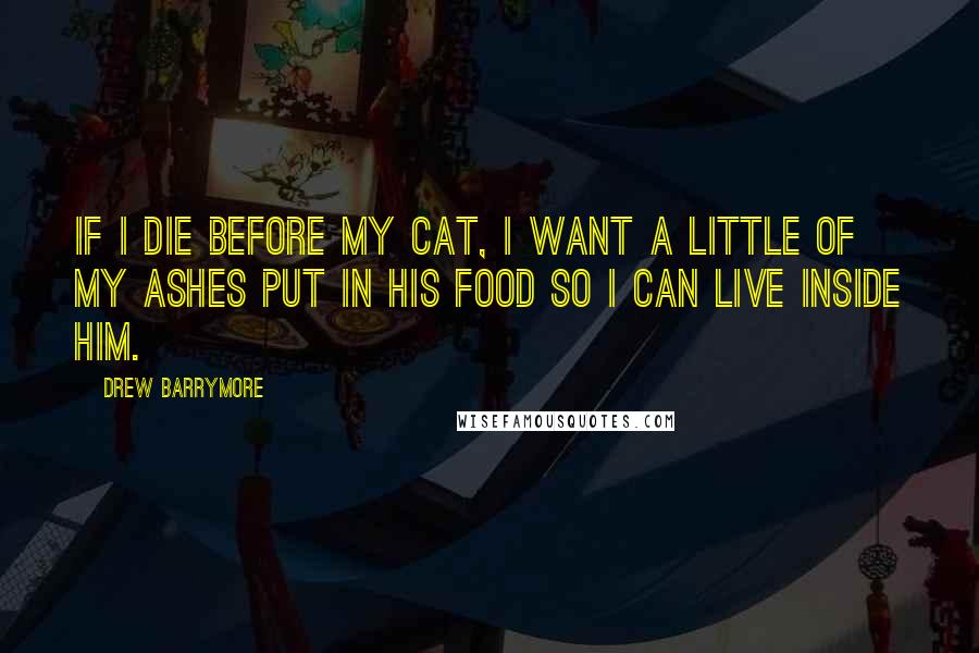 Drew Barrymore Quotes: If I die before my cat, I want a little of my ashes put in his food so I can live inside him.