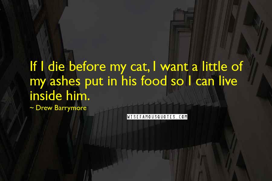 Drew Barrymore Quotes: If I die before my cat, I want a little of my ashes put in his food so I can live inside him.