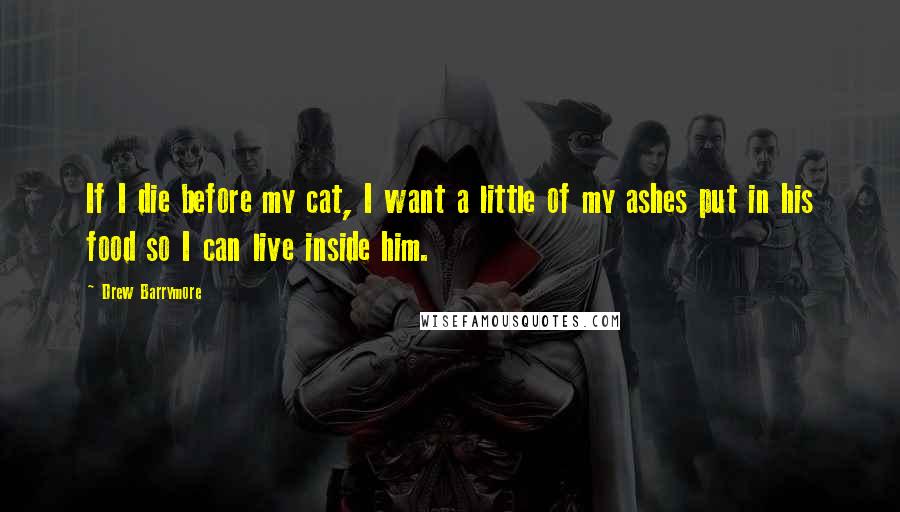 Drew Barrymore Quotes: If I die before my cat, I want a little of my ashes put in his food so I can live inside him.