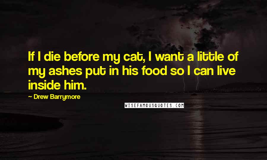 Drew Barrymore Quotes: If I die before my cat, I want a little of my ashes put in his food so I can live inside him.