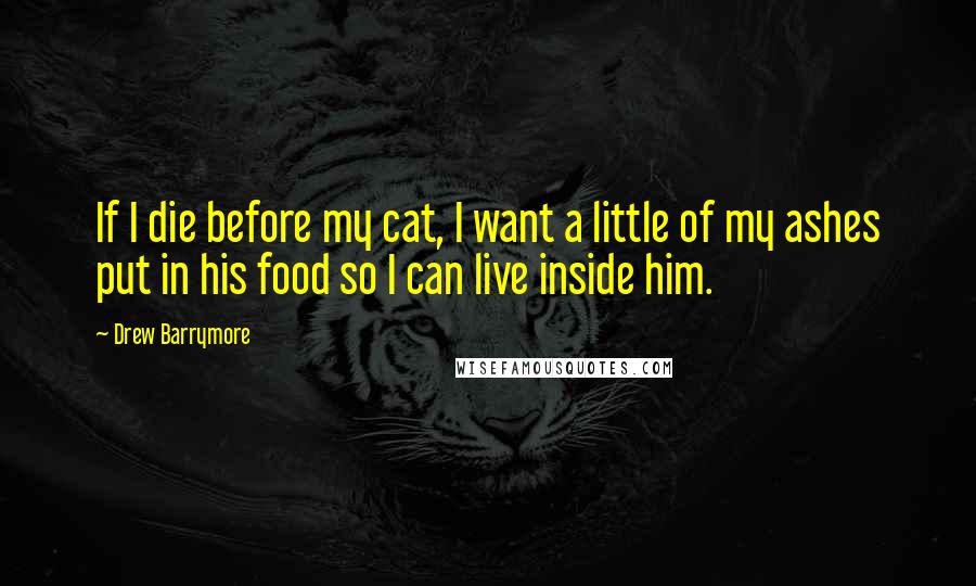 Drew Barrymore Quotes: If I die before my cat, I want a little of my ashes put in his food so I can live inside him.