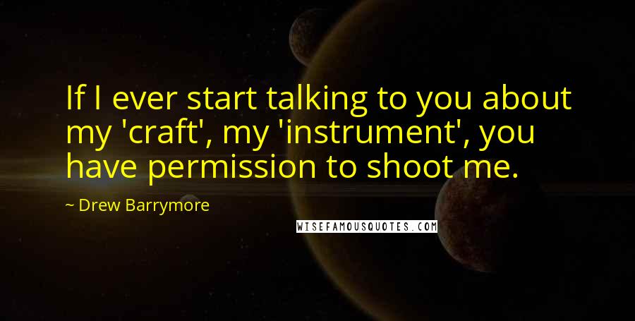 Drew Barrymore Quotes: If I ever start talking to you about my 'craft', my 'instrument', you have permission to shoot me.