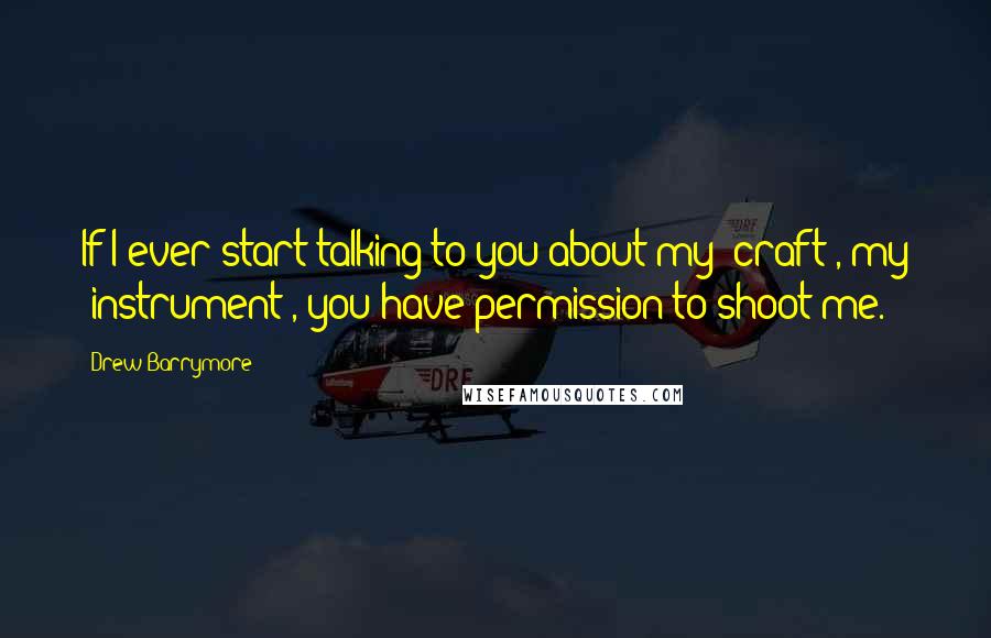 Drew Barrymore Quotes: If I ever start talking to you about my 'craft', my 'instrument', you have permission to shoot me.