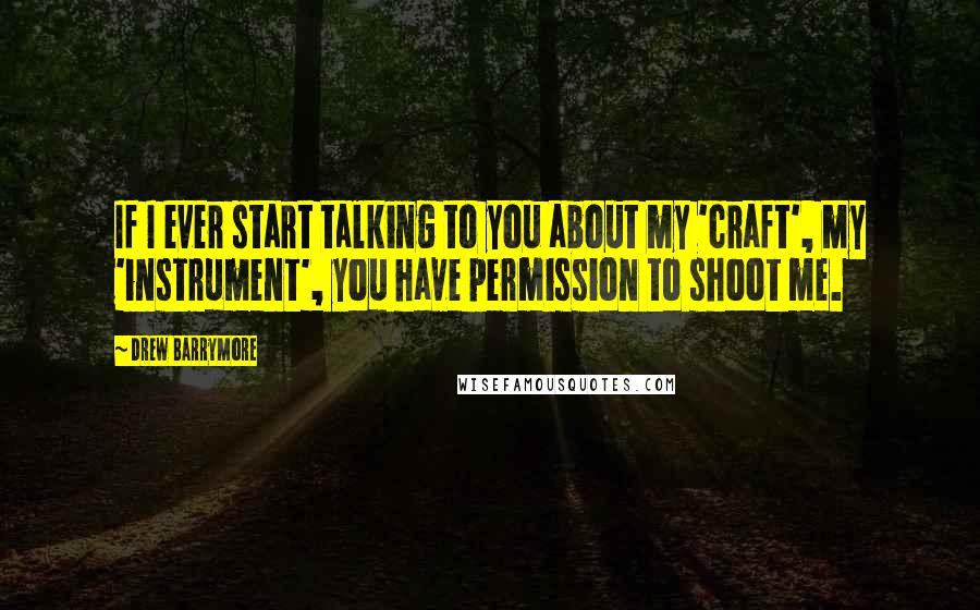 Drew Barrymore Quotes: If I ever start talking to you about my 'craft', my 'instrument', you have permission to shoot me.