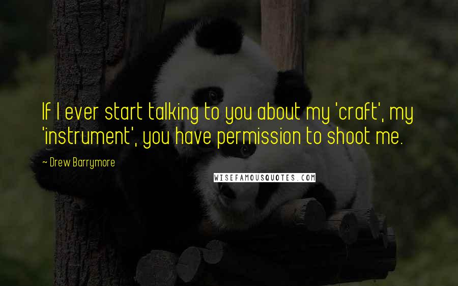 Drew Barrymore Quotes: If I ever start talking to you about my 'craft', my 'instrument', you have permission to shoot me.