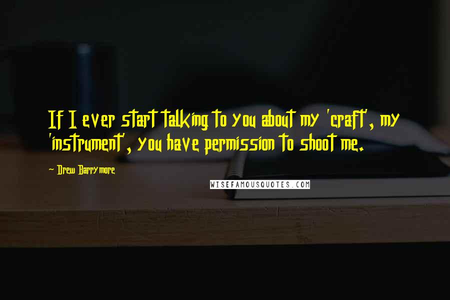 Drew Barrymore Quotes: If I ever start talking to you about my 'craft', my 'instrument', you have permission to shoot me.