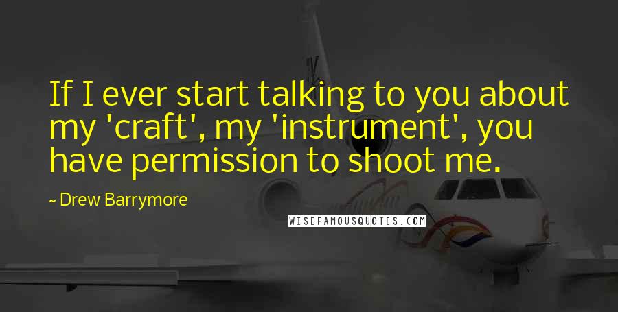 Drew Barrymore Quotes: If I ever start talking to you about my 'craft', my 'instrument', you have permission to shoot me.