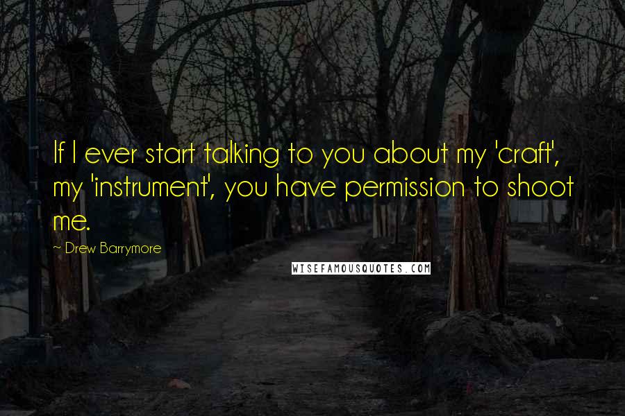 Drew Barrymore Quotes: If I ever start talking to you about my 'craft', my 'instrument', you have permission to shoot me.