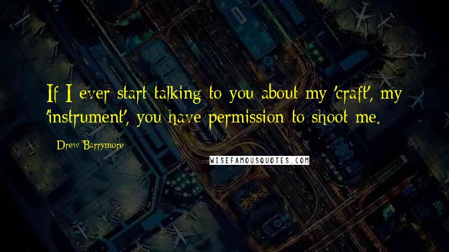 Drew Barrymore Quotes: If I ever start talking to you about my 'craft', my 'instrument', you have permission to shoot me.