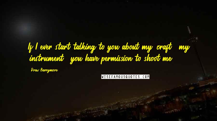 Drew Barrymore Quotes: If I ever start talking to you about my 'craft', my 'instrument', you have permission to shoot me.