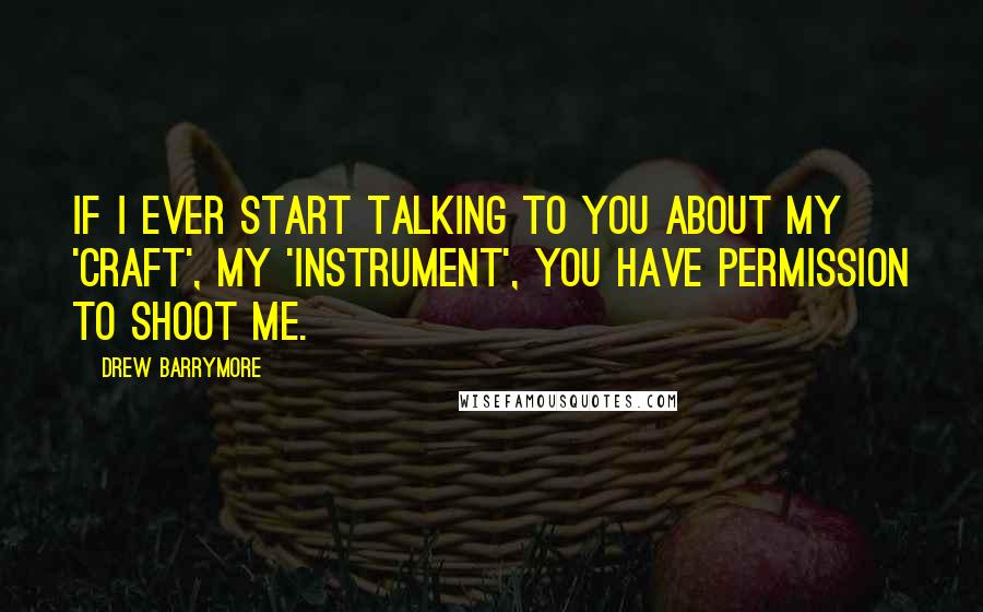 Drew Barrymore Quotes: If I ever start talking to you about my 'craft', my 'instrument', you have permission to shoot me.