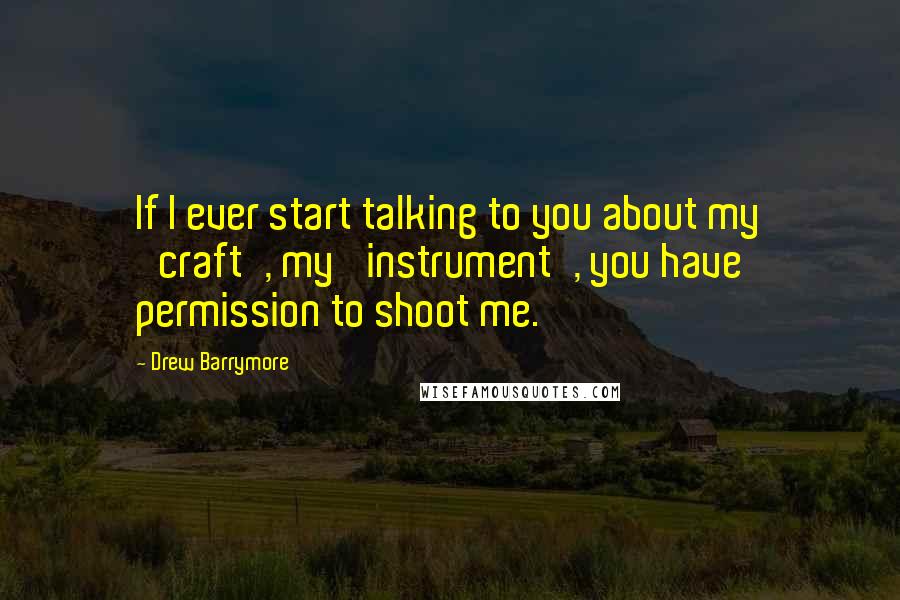 Drew Barrymore Quotes: If I ever start talking to you about my 'craft', my 'instrument', you have permission to shoot me.