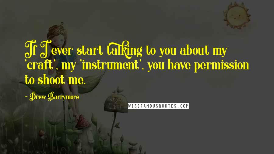 Drew Barrymore Quotes: If I ever start talking to you about my 'craft', my 'instrument', you have permission to shoot me.