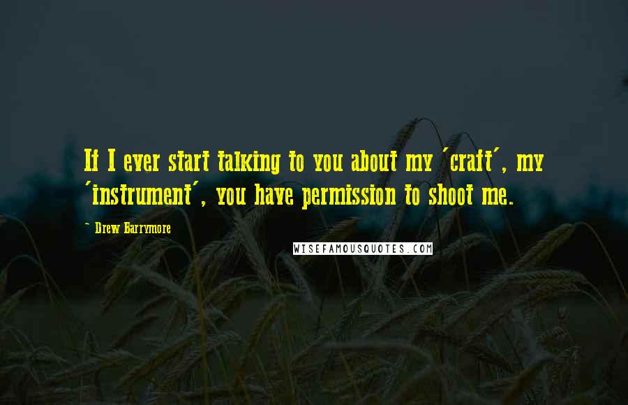 Drew Barrymore Quotes: If I ever start talking to you about my 'craft', my 'instrument', you have permission to shoot me.