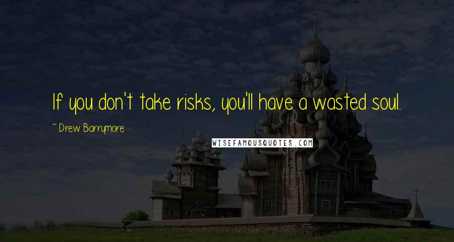 Drew Barrymore Quotes: If you don't take risks, you'll have a wasted soul.