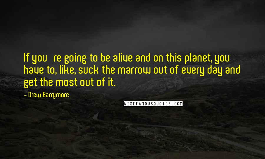 Drew Barrymore Quotes: If you're going to be alive and on this planet, you have to, like, suck the marrow out of every day and get the most out of it.