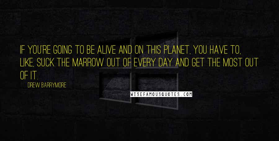 Drew Barrymore Quotes: If you're going to be alive and on this planet, you have to, like, suck the marrow out of every day and get the most out of it.