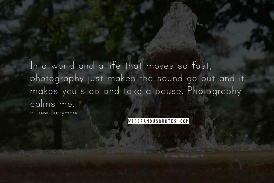 Drew Barrymore Quotes: In a world and a life that moves so fast, photography just makes the sound go out and it makes you stop and take a pause. Photography calms me.