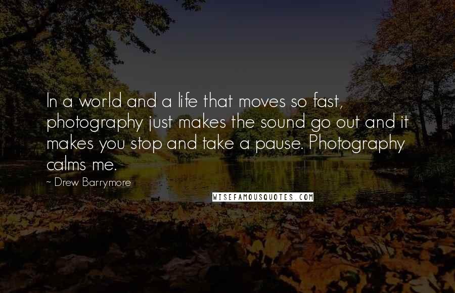 Drew Barrymore Quotes: In a world and a life that moves so fast, photography just makes the sound go out and it makes you stop and take a pause. Photography calms me.