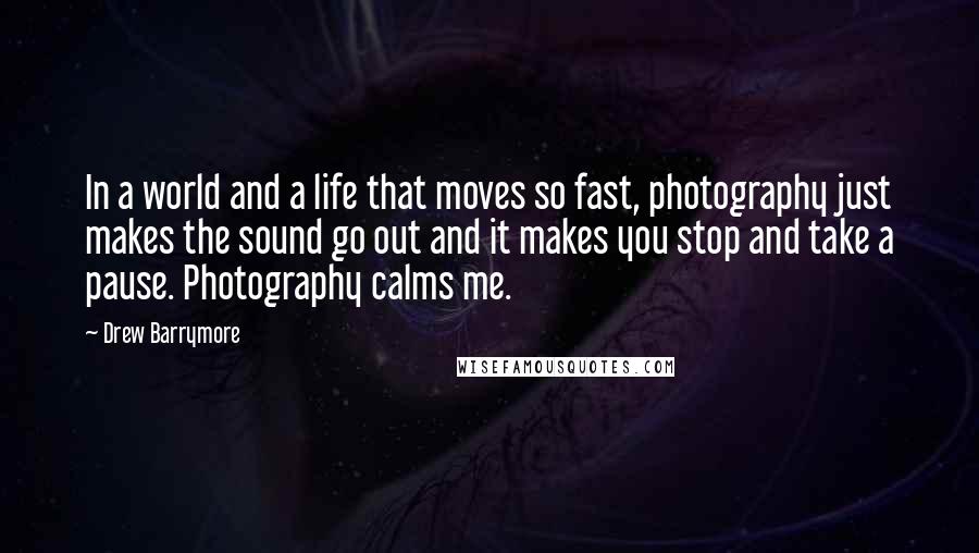 Drew Barrymore Quotes: In a world and a life that moves so fast, photography just makes the sound go out and it makes you stop and take a pause. Photography calms me.
