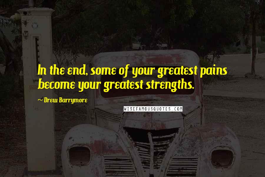Drew Barrymore Quotes: In the end, some of your greatest pains become your greatest strengths.