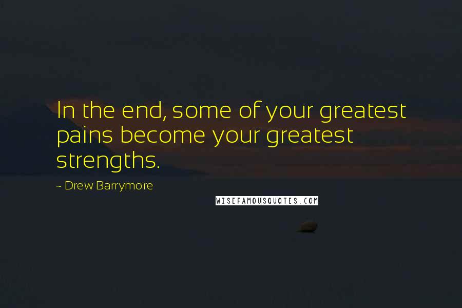 Drew Barrymore Quotes: In the end, some of your greatest pains become your greatest strengths.