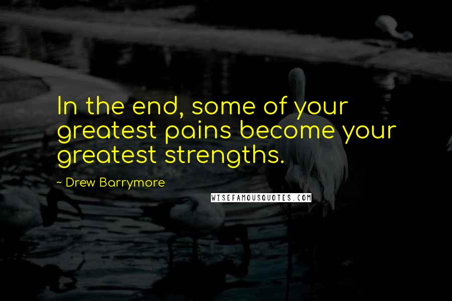 Drew Barrymore Quotes: In the end, some of your greatest pains become your greatest strengths.