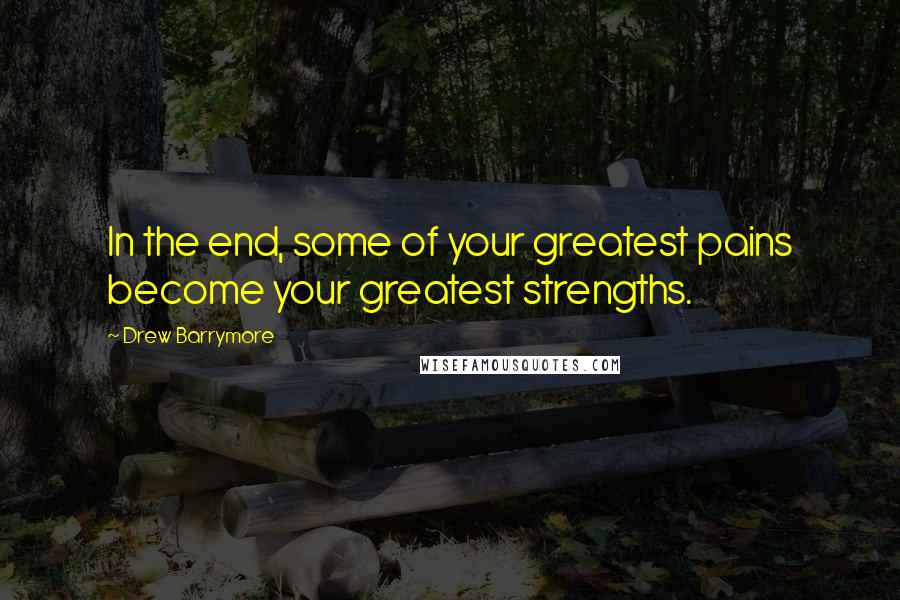 Drew Barrymore Quotes: In the end, some of your greatest pains become your greatest strengths.