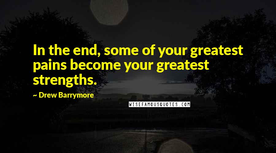 Drew Barrymore Quotes: In the end, some of your greatest pains become your greatest strengths.