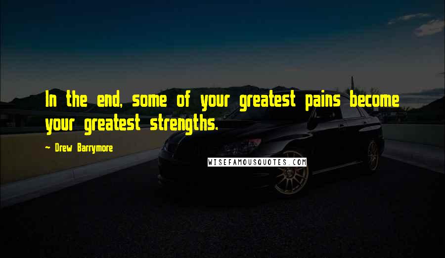 Drew Barrymore Quotes: In the end, some of your greatest pains become your greatest strengths.