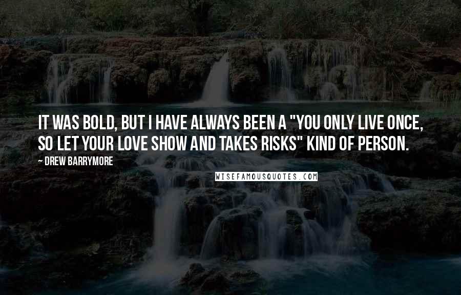 Drew Barrymore Quotes: It was bold, but I have always been a "you only live once, so let your love show and takes risks" kind of person.