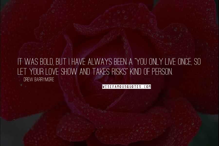 Drew Barrymore Quotes: It was bold, but I have always been a "you only live once, so let your love show and takes risks" kind of person.