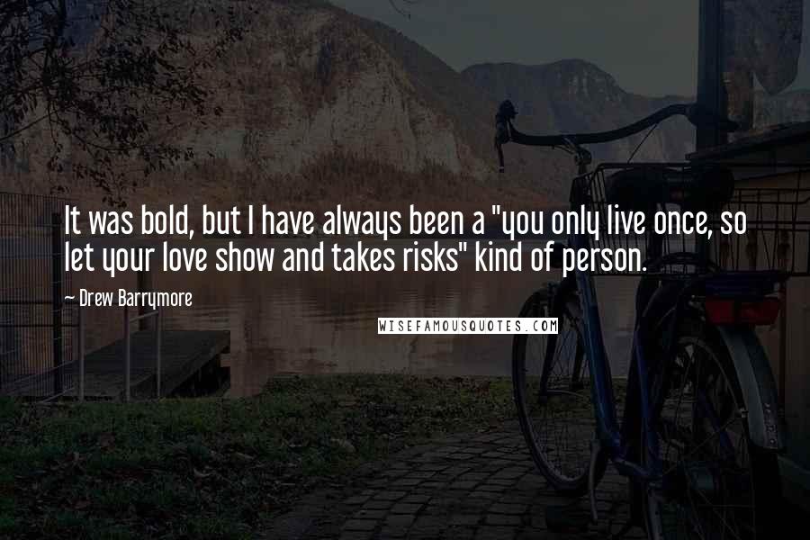 Drew Barrymore Quotes: It was bold, but I have always been a "you only live once, so let your love show and takes risks" kind of person.