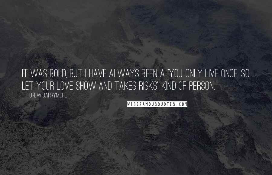 Drew Barrymore Quotes: It was bold, but I have always been a "you only live once, so let your love show and takes risks" kind of person.