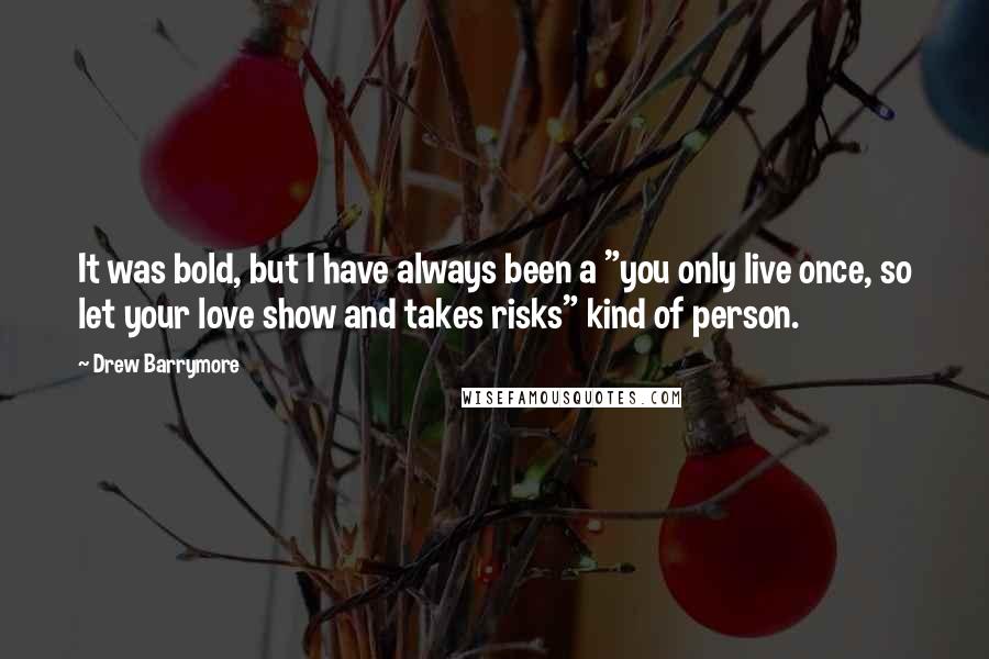 Drew Barrymore Quotes: It was bold, but I have always been a "you only live once, so let your love show and takes risks" kind of person.