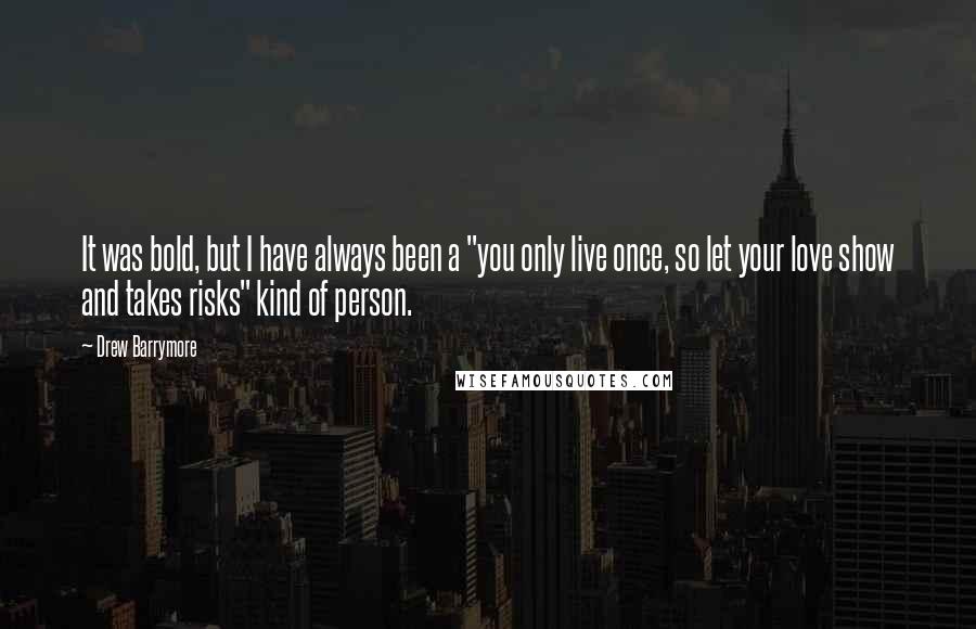 Drew Barrymore Quotes: It was bold, but I have always been a "you only live once, so let your love show and takes risks" kind of person.