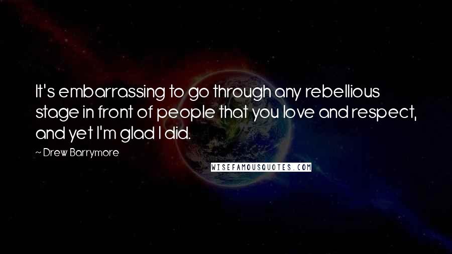 Drew Barrymore Quotes: It's embarrassing to go through any rebellious stage in front of people that you love and respect, and yet I'm glad I did.