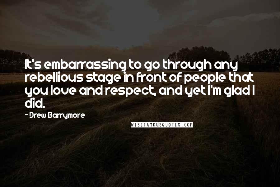 Drew Barrymore Quotes: It's embarrassing to go through any rebellious stage in front of people that you love and respect, and yet I'm glad I did.