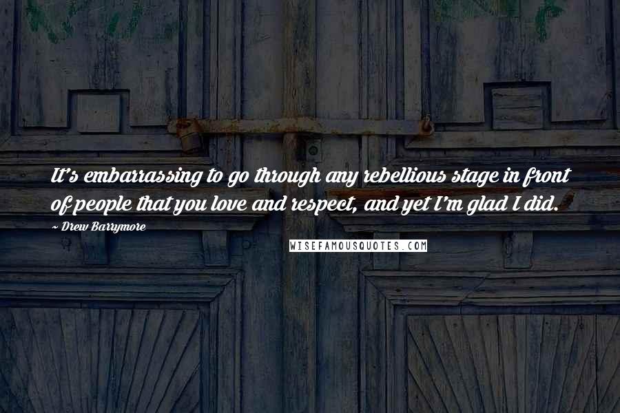 Drew Barrymore Quotes: It's embarrassing to go through any rebellious stage in front of people that you love and respect, and yet I'm glad I did.