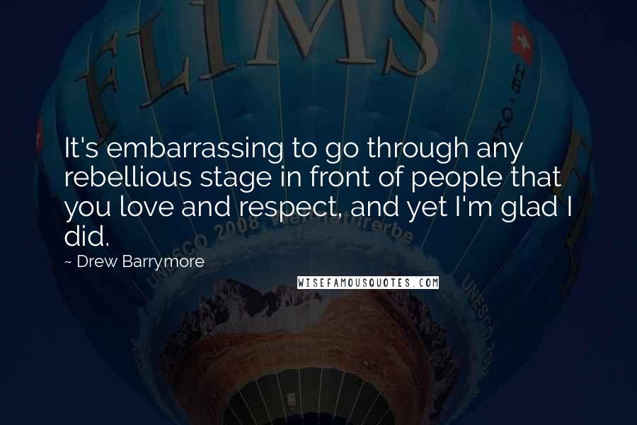 Drew Barrymore Quotes: It's embarrassing to go through any rebellious stage in front of people that you love and respect, and yet I'm glad I did.