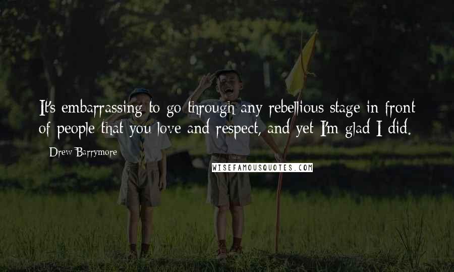 Drew Barrymore Quotes: It's embarrassing to go through any rebellious stage in front of people that you love and respect, and yet I'm glad I did.