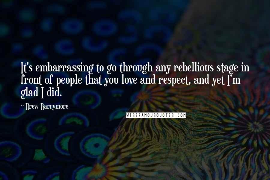 Drew Barrymore Quotes: It's embarrassing to go through any rebellious stage in front of people that you love and respect, and yet I'm glad I did.