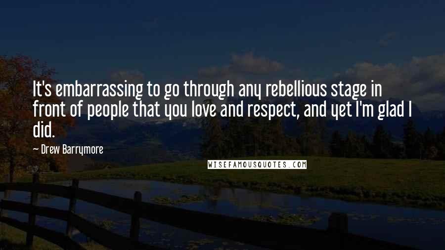 Drew Barrymore Quotes: It's embarrassing to go through any rebellious stage in front of people that you love and respect, and yet I'm glad I did.